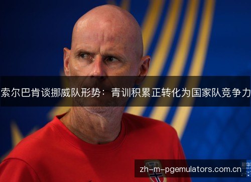 索尔巴肯谈挪威队形势:青训积累正转化为国家队竞争力 索尔巴肯谈挪威队形势:青训积累正转化为国家队竞争力